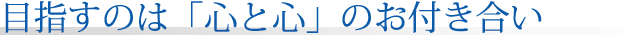 目指すのは「心と心」のお付き合い